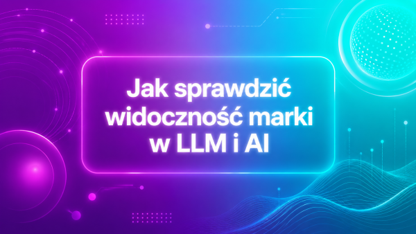 Jak sprawdzić widoczność marki w llm i ai